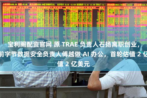 宝利阁配资官网 原 TRAE 负责人石扬离职创业，联手前字节数据安全负责人傅越做 AI 办公，首轮估值 2 亿美元