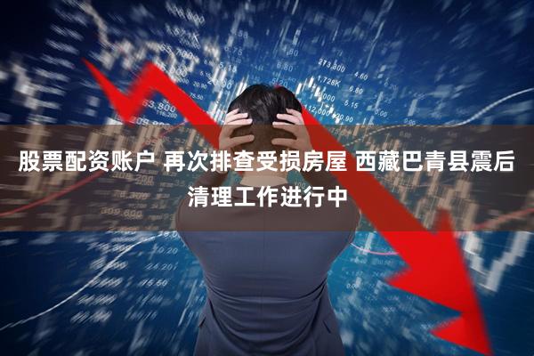 股票配资账户 再次排查受损房屋 西藏巴青县震后清理工作进行中